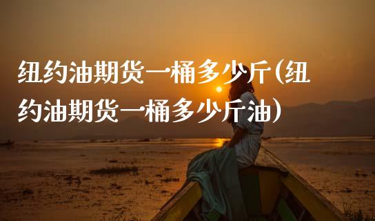 纽约油期货一桶多少斤(纽约油期货一桶多少斤油)_https://www.hbaoqiang.com_期货平台_第1张