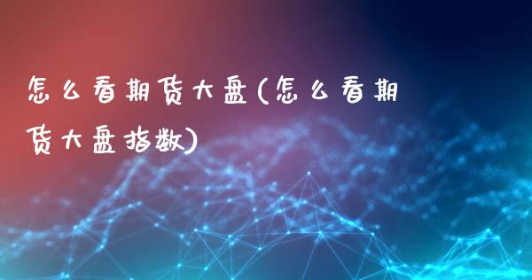 怎么看期货大盘(怎么看期货大盘指数)_https://www.hbaoqiang.com_期货学习_第1张
