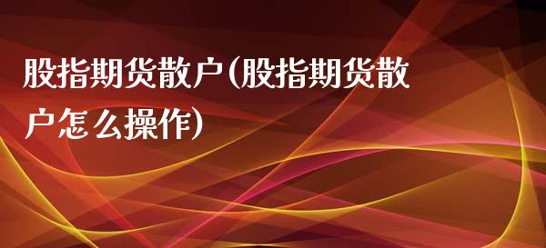 股指期货散户(股指期货散户怎么操作)_https://www.hbaoqiang.com_期货软件_第1张