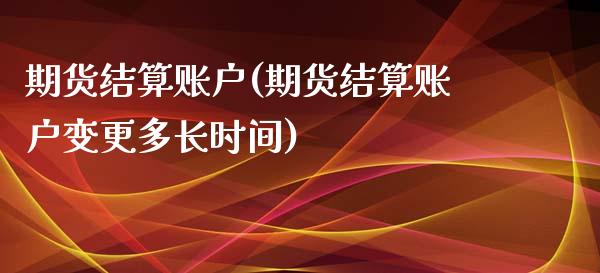 期货结算账户(期货结算账户变更多长时间)_https://www.hbaoqiang.com_期货故事_第1张