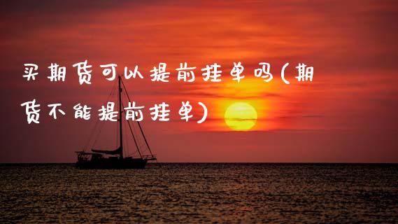 买期货可以提前挂单吗(期货不能提前挂单)_https://www.hbaoqiang.com_股指期货_第1张