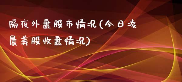 隔夜外盘股市情况(今日凌晨美股收盘情况)_https://www.hbaoqiang.com_原油期货_第1张