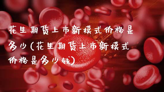 花生期货上市新模式价格是多少(花生期货上市新模式价格是多少钱)_https://www.hbaoqiang.com_德指期货_第1张