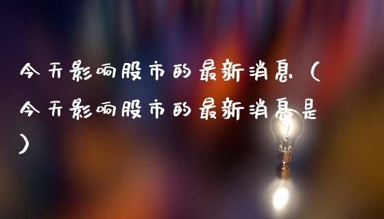 今天影响股市的最新消息（今天影响股市的最新消息是）_https://www.hbaoqiang.com_期货入门_第1张