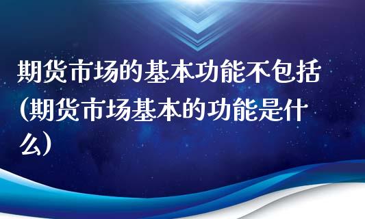 期货市场的基本功能不包括(期货市场基本的功能是什么)_https://www.hbaoqiang.com_德指期货_第1张