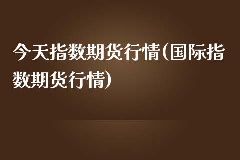 今天指数期货行情(国际指数期货行情)_https://www.hbaoqiang.com_恒指期货_第1张