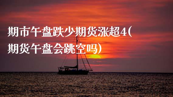 期市午盘跌少期货涨超4(期货午盘会跳空吗)_https://www.hbaoqiang.com_交易心态_第1张