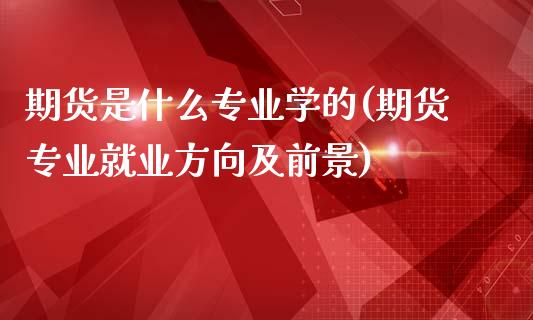 期货是什么专业学的(期货专业就业方向及前景)_https://www.hbaoqiang.com_期货手续费_第1张