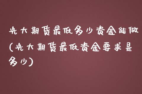 光大期货最低多少资金能做(光大期货最低资金要求是多少)_https://www.hbaoqiang.com_期货入门_第1张