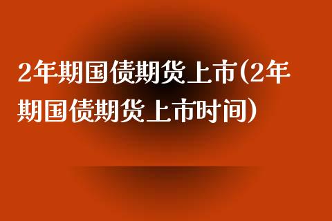 2年期国债期货上市(2年期国债期货上市时间)_https://www.hbaoqiang.com_德指期货_第1张