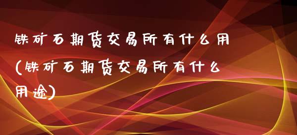 铁矿石期货交易所有什么用(铁矿石期货交易所有什么用途)_https://www.hbaoqiang.com_股票推荐_第1张