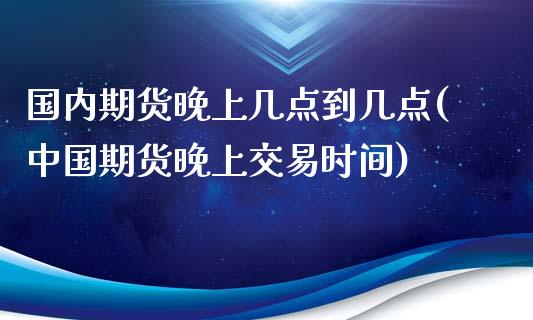 国内期货晚上几点到几点(中国期货晚上交易时间)_https://www.hbaoqiang.com_股票推荐_第1张