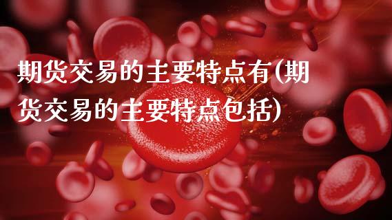 期货交易的主要特点有(期货交易的主要特点包括)_https://www.hbaoqiang.com_期货故事_第1张