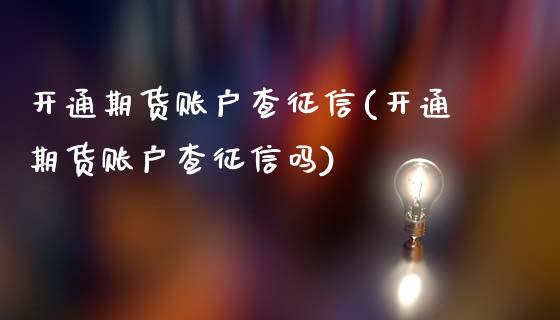 开通期货账户查征信(开通期货账户查征信吗)_https://www.hbaoqiang.com_黄金期货_第1张