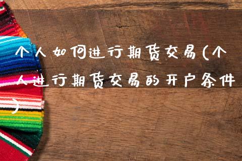 个人如何进行期货交易(个人进行期货交易的开户条件)_https://www.hbaoqiang.com_国际期货_第1张