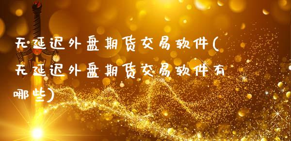 无延迟外盘期货交易软件(无延迟外盘期货交易软件有哪些)_https://www.hbaoqiang.com_原油期货_第1张