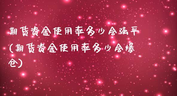 期货资金使用率多少会强平(期货资金使用率多少会爆仓)_https://www.hbaoqiang.com_内盘期货_第1张