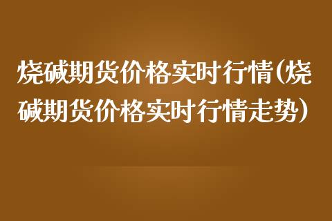 烧碱期货价格实时行情(烧碱期货价格实时行情走势)_https://www.hbaoqiang.com_实战心得_第1张