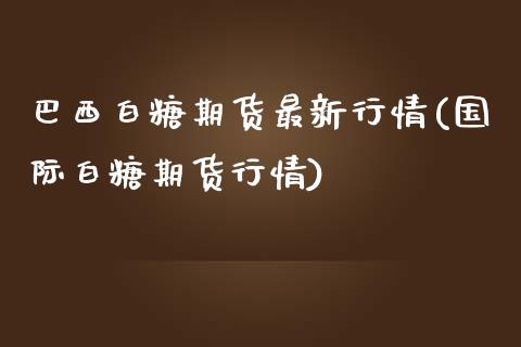 巴西白糖期货最新行情(国际白糖期货行情)_https://www.hbaoqiang.com_国际期货_第1张