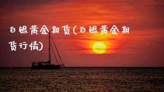 白银黄金期货(白银黄金期货行情)_https://www.hbaoqiang.com_期货软件_第1张