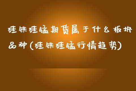 硅铁硅锰期货属于什么板块品种(硅铁硅锰行情趋势)_https://www.hbaoqiang.com_黄金期货_第1张