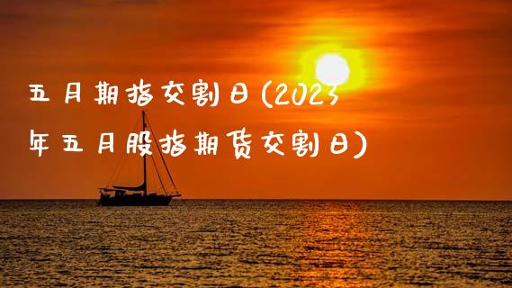 五月期指交割日(2023年五月股指期货交割日)_https://www.hbaoqiang.com_期货软件_第1张