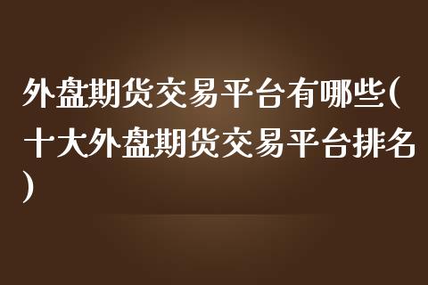 外盘期货交易平台有哪些(十大外盘期货交易平台排名)_https://www.hbaoqiang.com_实战心得_第1张