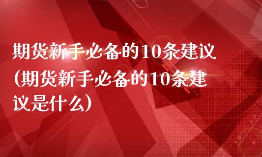 期货新手必备的10条建议(期货新手必备的10条建议是什么)_https://www.hbaoqiang.com_黄金期货_第1张