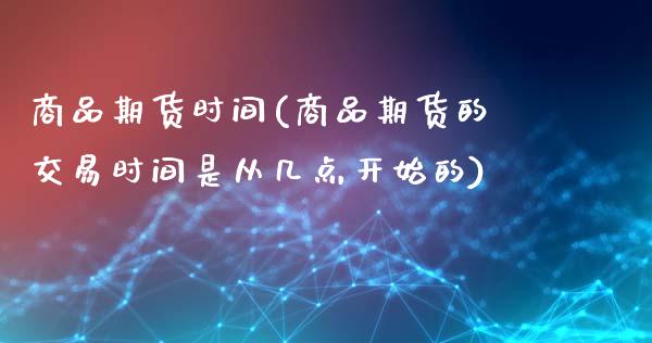 商品期货时间(商品期货的交易时间是从几点开始的)_https://www.hbaoqiang.com_期货开户_第1张