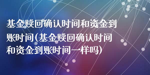 基金赎回确认时间和资金到账时间(基金赎回确认时间和资金到账时间一样吗)_https://www.hbaoqiang.com_股票推荐_第1张