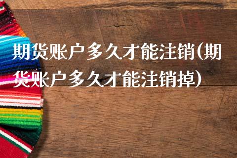 期货账户多久才能注销(期货账户多久才能注销掉)_https://www.hbaoqiang.com_黄金期货_第1张