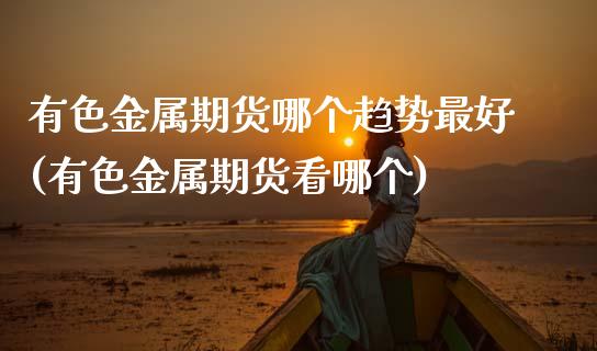 有色金属期货哪个趋势最好(有色金属期货看哪个)_https://www.hbaoqiang.com_纳指期货_第1张