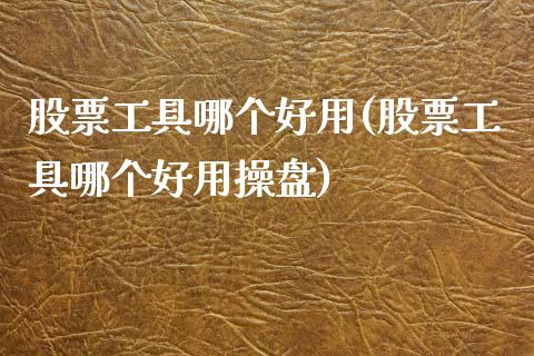 股票工具哪个好用(股票工具哪个好用操盘)_https://www.hbaoqiang.com_期货故事_第1张