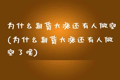 为什么期货大涨还有人做空(为什么期货大涨还有人做空了呢)_https://www.hbaoqiang.com_股指期货_第1张