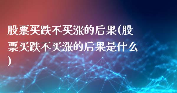 股票买跌不买涨的后果(股票买跌不买涨的后果是什么)_https://www.hbaoqiang.com_期货开户_第1张