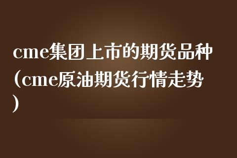 cme集团上市的期货品种(cme原油期货行情走势)_https://www.hbaoqiang.com_国际期货_第1张