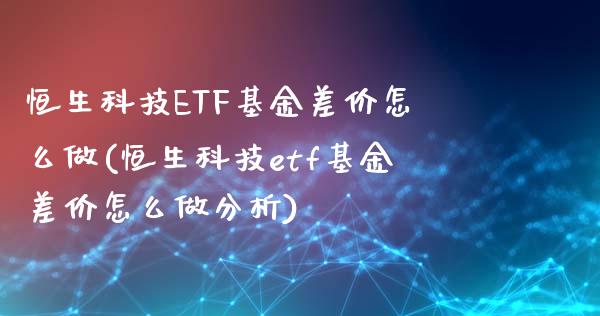恒生科技ETF基金差价怎么做(恒生科技etf基金差价怎么做分析)_https://www.hbaoqiang.com_期货平台_第1张