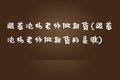 跟着沈杨老师做期货(跟着沈杨老师做期货的是谁)_https://www.hbaoqiang.com_道指期货_第1张