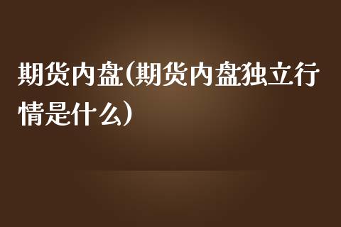 期货内盘(期货内盘独立行情是什么)_https://www.hbaoqiang.com_理财百科_第1张