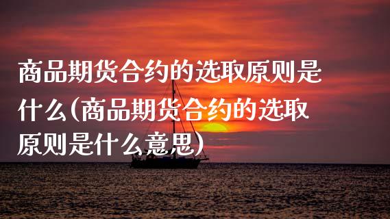 商品期货合约的选取原则是什么(商品期货合约的选取原则是什么意思)_https://www.hbaoqiang.com_期货平台_第1张