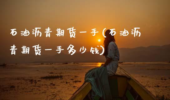 石油沥青期货一手(石油沥青期货一手多少钱)_https://www.hbaoqiang.com_内盘期货_第1张