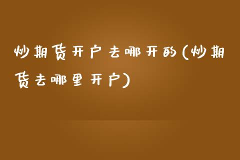 炒期货开户去哪开的(炒期货去哪里开户)_https://www.hbaoqiang.com_恒指期货_第1张