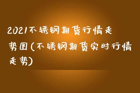 2021不锈钢期货行情走势图(不锈钢期货实时行情走势)_https://www.hbaoqiang.com_股指期货_第1张