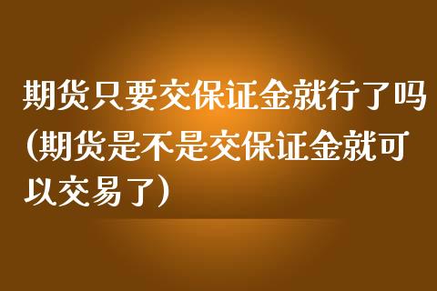 期货只要交保证金就行了吗(期货是不是交保证金就可以交易了)_https://www.hbaoqiang.com_黄金期货_第1张