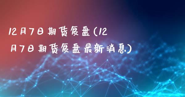 12月7日期货复盘(12月7日期货复盘最新消息)_https://www.hbaoqiang.com_期货入门_第1张