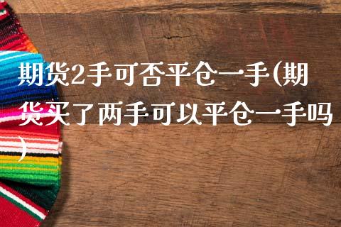 期货2手可否平仓一手(期货买了两手可以平仓一手吗)_https://www.hbaoqiang.com_股指期货_第1张