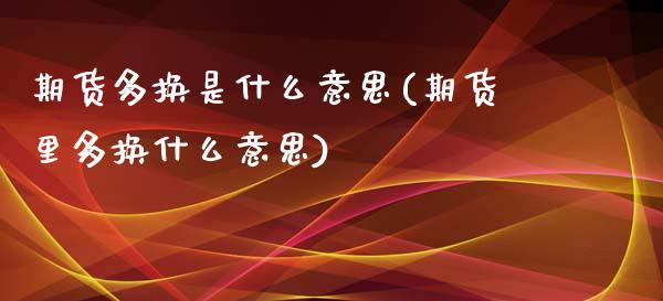期货多换是什么意思(期货里多换什么意思)_https://www.hbaoqiang.com_原油期货_第1张