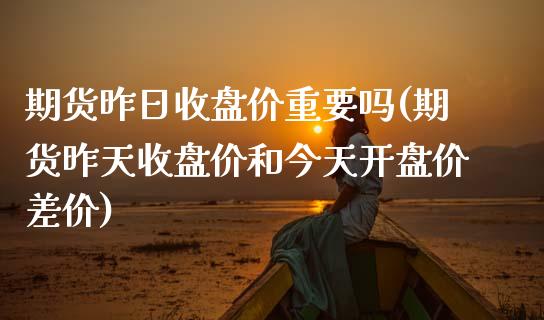 期货昨日收盘价重要吗(期货昨天收盘价和今天开盘价差价)_https://www.hbaoqiang.com_国际期货_第1张