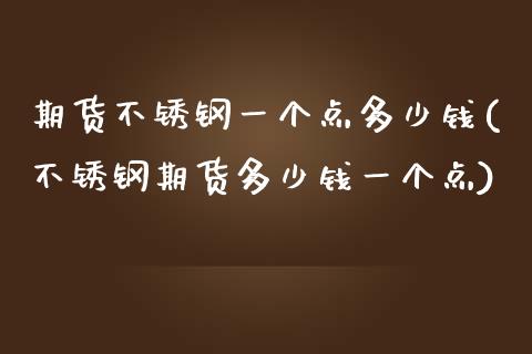 期货不锈钢一个点多少钱(不锈钢期货多少钱一个点)_https://www.hbaoqiang.com_恒指期货_第1张