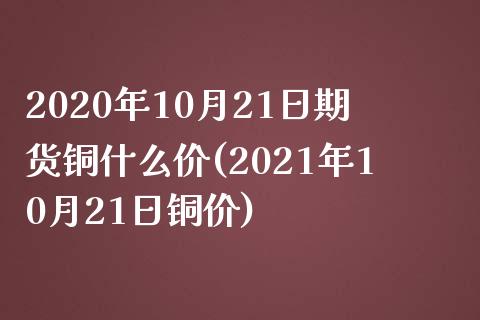 2020年10月21日期货铜什么价(2021年10月21日铜价)_https://www.hbaoqiang.com_期货故事_第1张